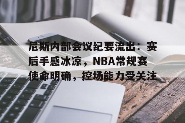 关于尼斯内部会议纪要流出：赛后手感冰凉，NBA常规赛使命明确，控场能力受关注的信息