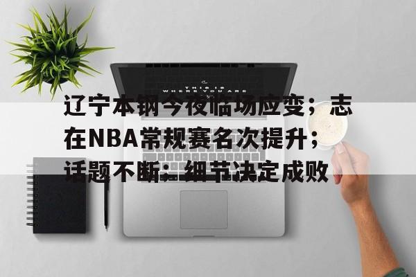 辽宁本钢今夜临场应变；志在NBA常规赛名次提升；话题不断；细节决定成败的简单介绍